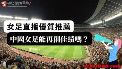 女足直播哪裡收看最優質?奧運中國女足能打破紀錄嗎?