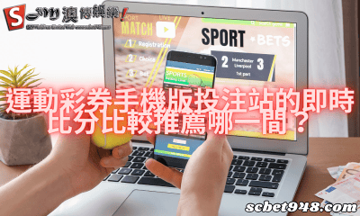 運動彩券手機版投注站的即時比分比較推薦哪一間?