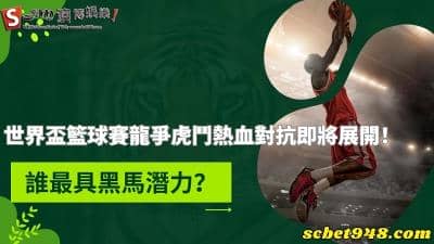 世界盃籃球賽龍爭虎鬥熱血對抗即將展開！誰最具黑馬潛力？