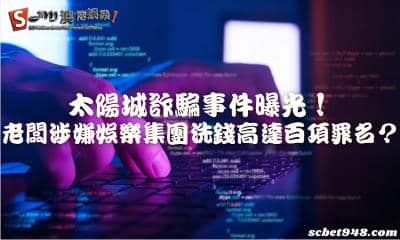 太陽城詐騙事件曝光!澳門老闆涉嫌娛樂集團洗錢高達百項罪名?
